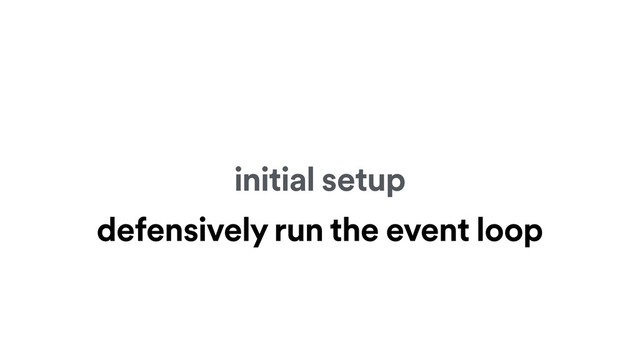 initial setup
defensively run the event loop
