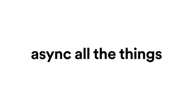 async all the things
