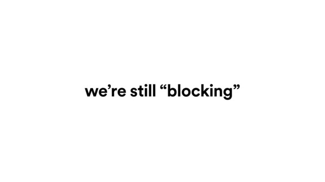 we’re still “blocking”

