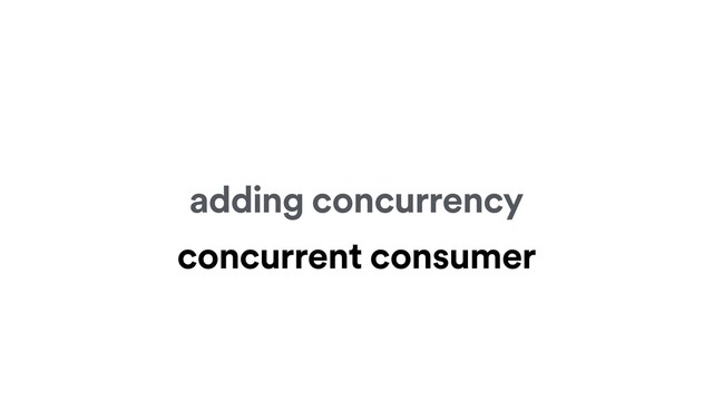 adding concurrency
concurrent consumer

