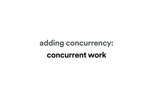 adding concurrency:
concurrent work
