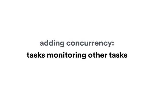 adding concurrency:
tasks monitoring other tasks
