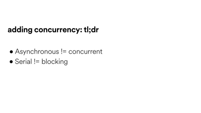 • Asynchronous != concurrent
• Serial != blocking
adding concurrency: tl;dr

