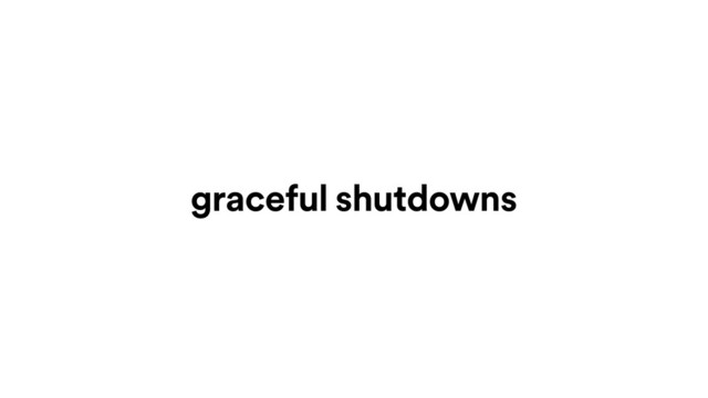 graceful shutdowns
