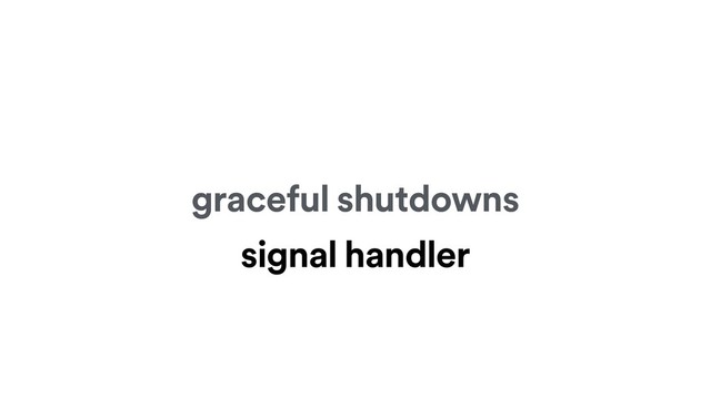 graceful shutdowns
signal handler
