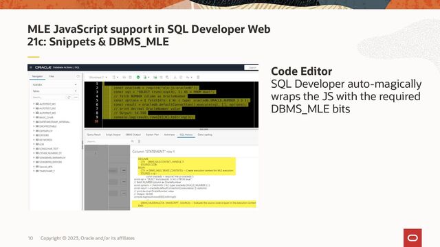 Copyright © 2023, Oracle and/or its affiliates
10
MLE JavaScript support in SQL Developer Web
21c: Snippets & DBMS_MLE
Code Editor
SQL Developer auto-magically
wraps the JS with the required
DBMS_MLE bits
