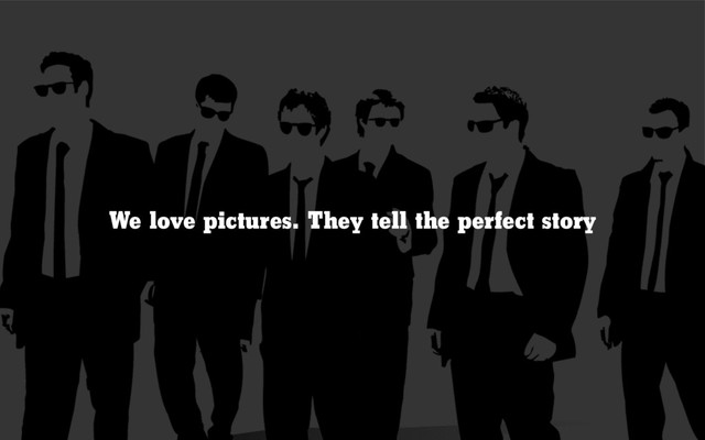 We love pictures. They tell the perfect story
