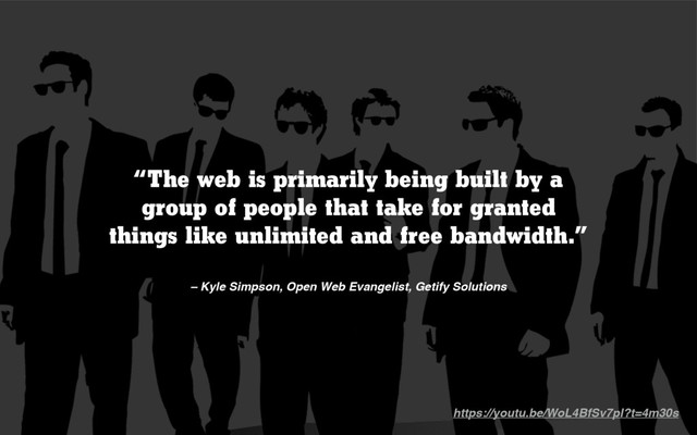 – Kyle Simpson, Open Web Evangelist, Getify Solutions
“The web is primarily being built by a
group of people that take for granted
things like unlimited and free bandwidth.”
https://youtu.be/WoL4BfSv7pI?t=4m30s

