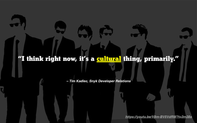 “I think right now, it’s a cultural thing, primarily.”
– Tim Kadlec, Snyk Developer Relations
https://youtu.be/V8m-BV5VdRM?t=3m38s
