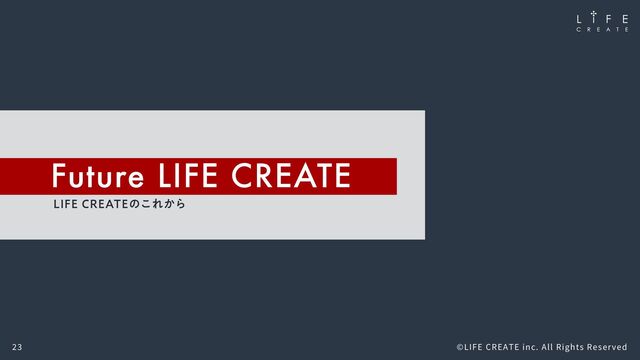 Future LIFE CREATE
-*'&$3&"5&ͷ͜Ε͔Β
�� ©LIFE CREATE inc. All Rights Reserved
