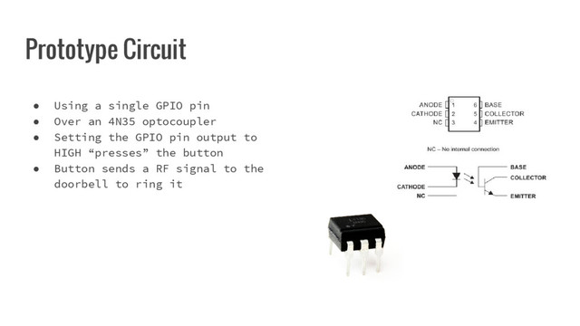 Prototype Circuit
● Using a single GPIO pin
● Over an 4N35 optocoupler
● Setting the GPIO pin output to
HIGH “presses” the button
● Button sends a RF signal to the
doorbell to ring it
