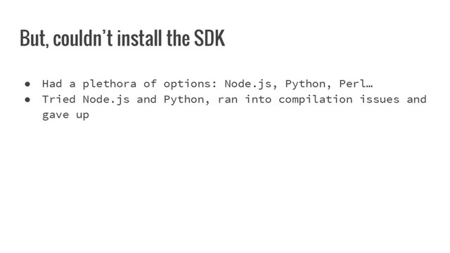 But, couldn’t install the SDK
● Had a plethora of options: Node.js, Python, Perl…
● Tried Node.js and Python, ran into compilation issues and
gave up
