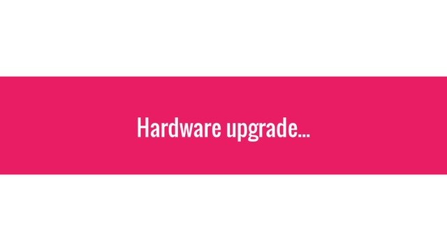 Hardware upgrade...
