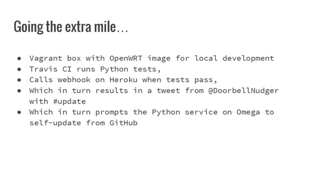Going the extra mile…
● Vagrant box with OpenWRT image for local development
● Travis CI runs Python tests,
● Calls webhook on Heroku when tests pass,
● Which in turn results in a tweet from @DoorbellNudger
with #update
● Which in turn prompts the Python service on Omega to
self-update from GitHub
