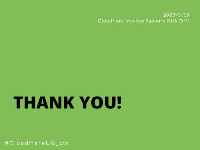 THANK YOU!
2023/3/15
Cloudflare Meetup Sapporo Kick Off!
# C l o u d f l a r e U G _ c t s
