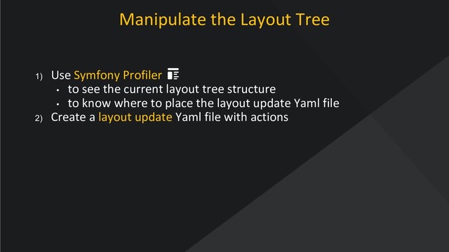 www.oroinc.com
Manipulate the Layout Tree
1) Use Symfony Profiler
• to see the current layout tree structure
• to know where to place the layout update Yaml file
2) Create a layout update Yaml file with actions
