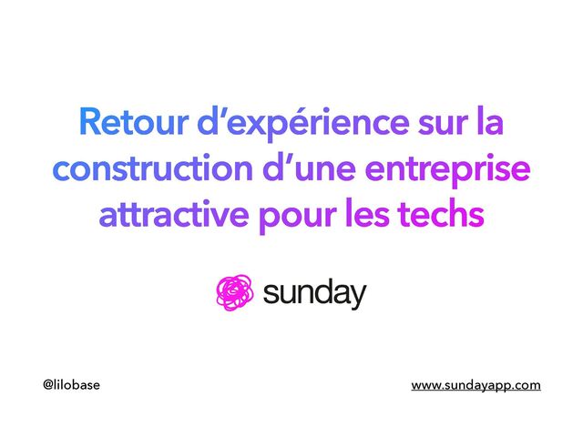 @lilobase
Retour d’expérience sur la
construction d’une entreprise
attractive pour les techs
www.sundayapp.com

