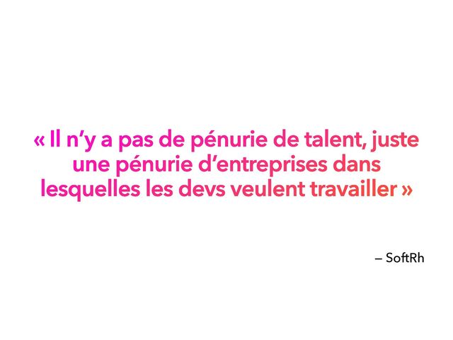 « Il n’y a pas de pénurie de talent, juste
une pénurie d’entreprises dans
lesquelles les devs veulent travailler »
— SoftRh
