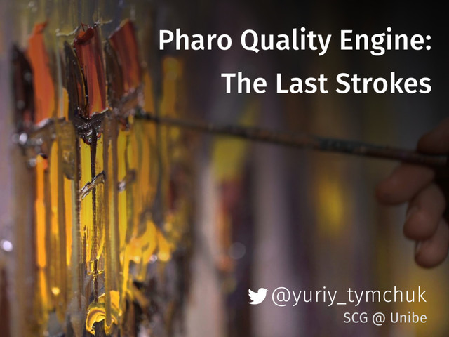 @yuriy_tymchuk
Pharo Quality Engine:
The Last Strokes
SCG @ Unibe
