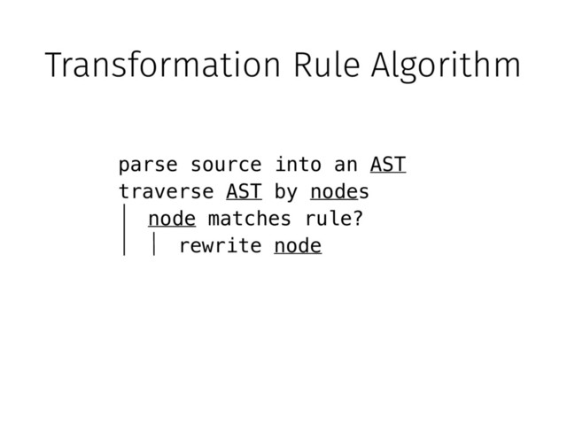 Transformation Rule Algorithm
parse source into an AST
traverse AST by nodes
node matches rule?
rewrite node
