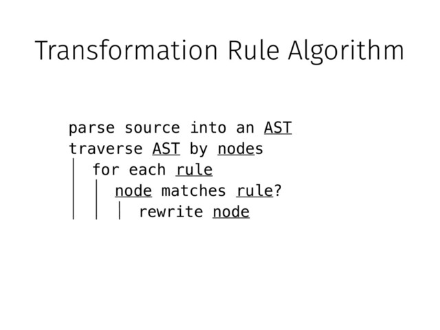 Transformation Rule Algorithm
parse source into an AST
traverse AST by nodes
node matches rule?
for each rule
rewrite node
