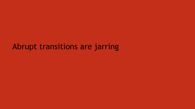 Abrupt transitions are jarring
