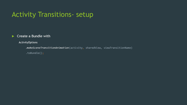 Activity Transitions- setup
 Create a Bundle with
ActivityOptions
.makeSceneTransitionAnimation(activity, sharedView, viewTransitionName)
.toBundle();
