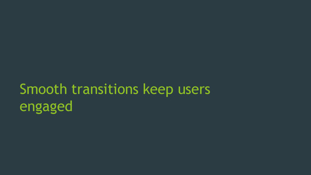 Smooth transitions keep users
engaged

