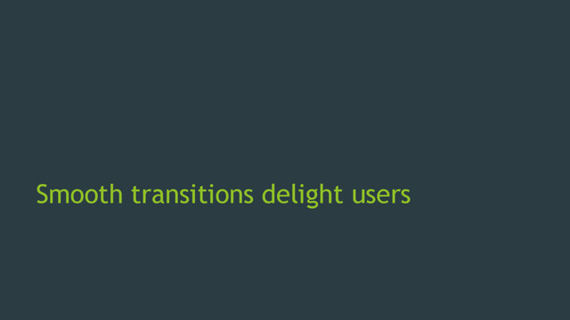 Smooth transitions delight users
