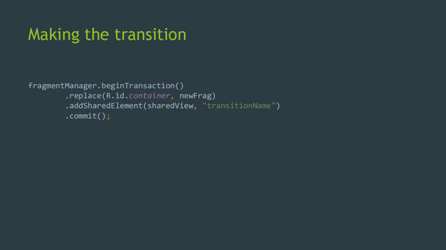 Making the transition
fragmentManager.beginTransaction()
.replace(R.id.container, newFrag)
.addSharedElement(sharedView, "transitionName")
.commit();
