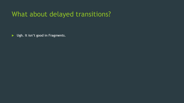 What about delayed transitions?
 Ugh. It isn’t good in Fragments.
