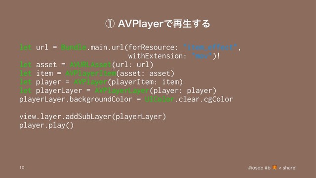 ᶃ"71MBZFSͰ࠶ੜ͢Δ
let url = Bundle.main.url(forResource: "item_effect",
withExtension: "mov")!
let asset = AVURLAsset(url: url)
let item = AVPlayerItem(asset: asset)
let player = AVPlayer(playerItem: item)
let playerLayer = AVPlayerLayer(player: player)
playerLayer.backgroundColor = UIColor.clear.cgColor
view.layer.addSubLayer(playerLayer)
player.play()
JPTEDC TIBSF

