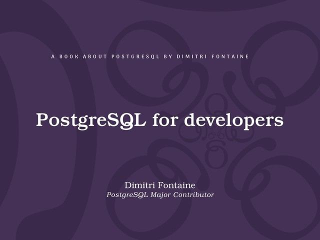 PostgreSQL for developers
Dimitri Fontaine
PostgreSQL Major Contributor
A B O O K A B O U T P O S T G R E S Q L B Y D I M I T R I F O N T A I N E
