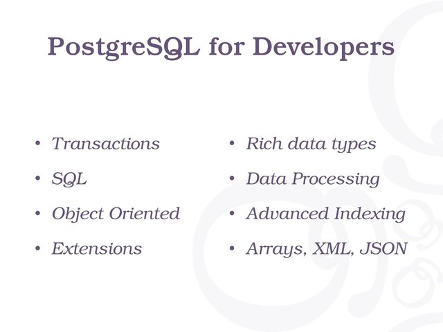 PostgreSQL for Developers
• Transactions
• SQL
• Object Oriented
• Extensions
• Rich data types
• Data Processing
• Advanced Indexing
• Arrays, XML, JSON
