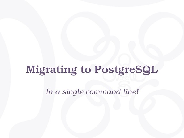 Migrating to PostgreSQL
In a single command line!
