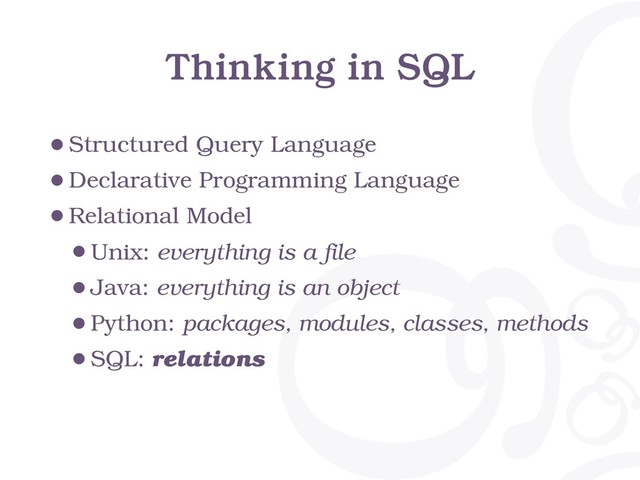 Thinking in SQL
•Structured Query Language
•Declarative Programming Language
•Relational Model
•Unix: everything is a file
•Java: everything is an object
•Python: packages, modules, classes, methods
•SQL: relations
