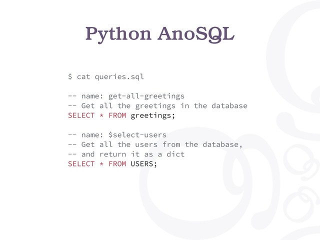 Python AnoSQL
$ cat queries.sql
-- name: get-all-greetings
-- Get all the greetings in the database
SELECT * FROM greetings;
-- name: $select-users
-- Get all the users from the database,
-- and return it as a dict
SELECT * FROM USERS;
