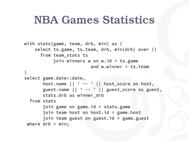 with stats(game, team, drb, min) as (
select ts.game, ts.team, drb, min(drb) over ()
from team_stats ts
join winners w on w.id = ts.game
and w.winner = ts.team
)
select game.date::date,
host.name || ' -- ' || host_score as host,
guest.name || ' -- ' || guest_score as guest,
stats.drb as winner_drb
from stats
join game on game.id = stats.game
join team host on host.id = game.host
join team guest on guest.id = game.guest
where drb = min;
NBA Games Statistics
