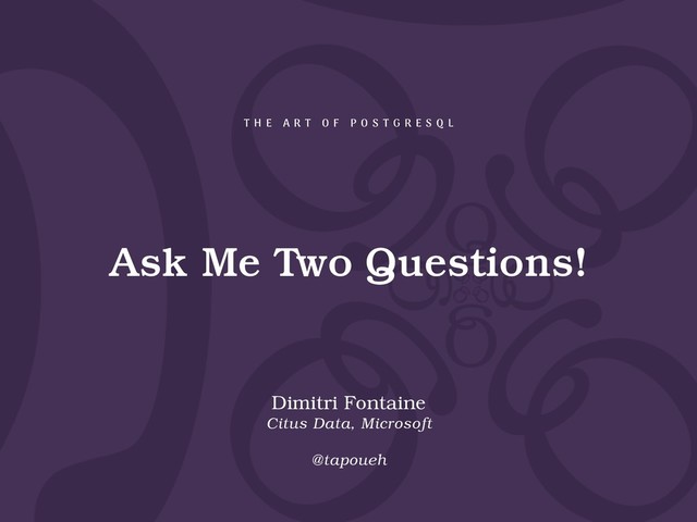 Ask Me Two Questions!
Dimitri Fontaine
Citus Data, Microsoft
@tapoueh
T H E A R T O F P O S T G R E S Q L
