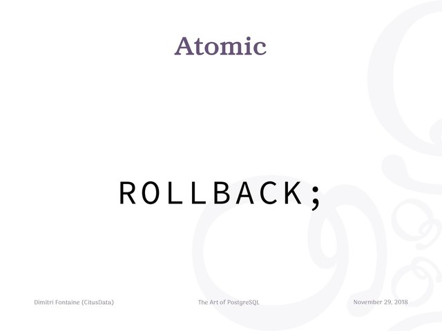 Atomic
Dimitri Fontaine (CitusData) The Art of PostgreSQL November 29, 2018
ROLLBACK;
