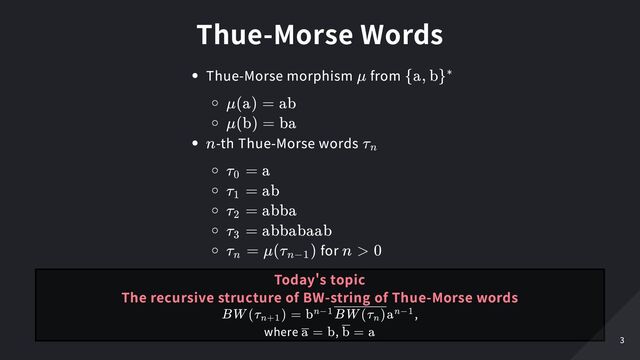 Thue-Morse Words
Thue-Morse morphism from
-th Thue-Morse words
for
μ {a, b}∗
μ(a) = ab
μ(b) = ba
n τ
​
n
τ
​
=
0
a
τ
​
=
1
ab
τ
​
=
2
abba
τ
​
=
3
abbabaab
τ
​
=
n
μ(τ
​
)
n−1
n > 0
Today's topic

The recursive structure of BW-string of Thue-Morse words
,

where ,
BW (τ
​
) =
n+1
b
​
a
n−1 BW (τ
​
)
n
n−1
=
a b =
b a 3
3
