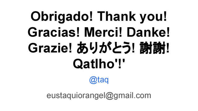 Obrigado! Thank you!
Gracias! Merci! Danke!
Grazie! ありがとう! 謝謝!
Qatlho'!'
@taq
eustaquiorangel@gmail.com
