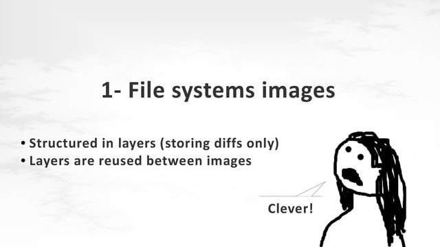 1- File systems images
●
Structured in layers (storing diffs only)
●
Layers are reused between images
Clever!
