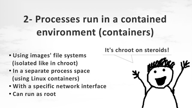 2- Processes run in a contained
environment (containers)
●
Using images' file systems
(isolated like in chroot)
●
In a separate process space
(using Linux containers)
●
With a specific network interface
●
Can run as root
It's chroot on steroids!
