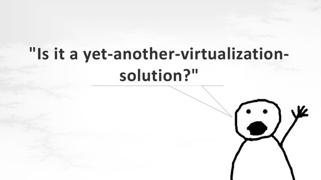 "Is it a yet-another-virtualization-
solution?"
