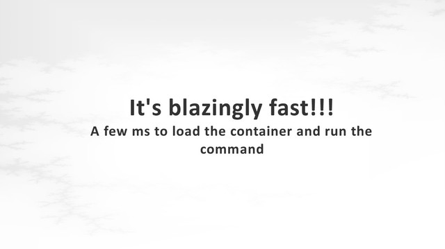 It's blazingly fast!!!
A few ms to load the container and run the
command
