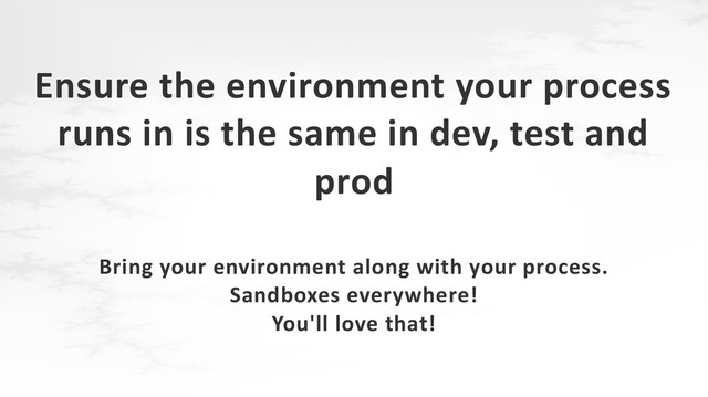 Ensure the environment your process
runs in is the same in dev, test and
prod
Bring your environment along with your process.
Sandboxes everywhere!
You'll love that!
