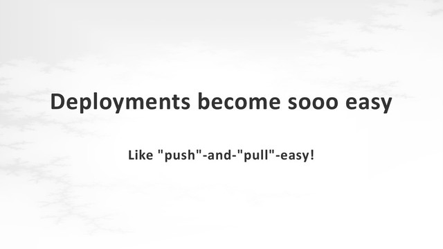 Deployments become sooo easy
Like "push"-and-"pull"-easy!
