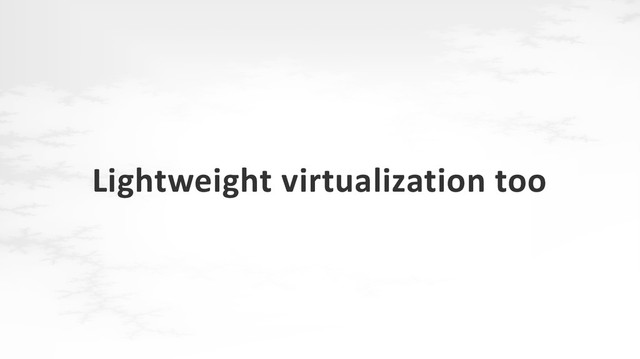 Lightweight virtualization too
