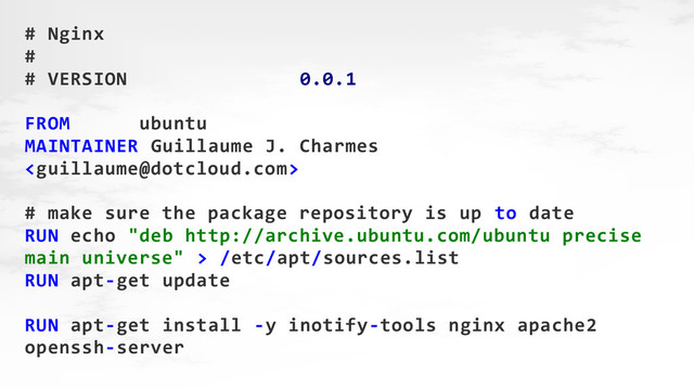 # Nginx
#
# VERSION 0.0.1
FROM ubuntu
MAINTAINER Guillaume J. Charmes

# make sure the package repository is up to date
RUN echo "deb http://archive.ubuntu.com/ubuntu precise
main universe" > /etc/apt/sources.list
RUN apt-get update
RUN apt-get install -y inotify-tools nginx apache2
openssh-server
